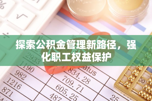 石龙探索公积金管理新路径，强化职工权益保护