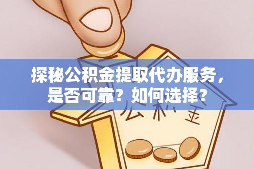 石龙探秘公积金提取代办服务，是否可靠？如何选择？