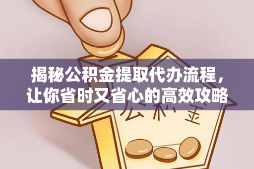 石龙揭秘公积金提取代办流程，让你省时又省心的高效攻略