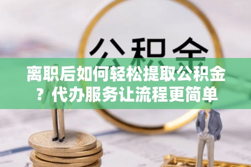 石龙离职后如何轻松提取公积金？代办服务让流程更简单