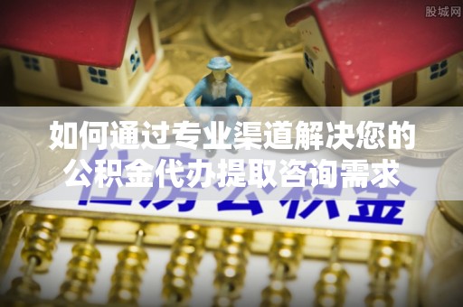 石龙如何通过专业渠道解决您的公积金代办提取咨询需求