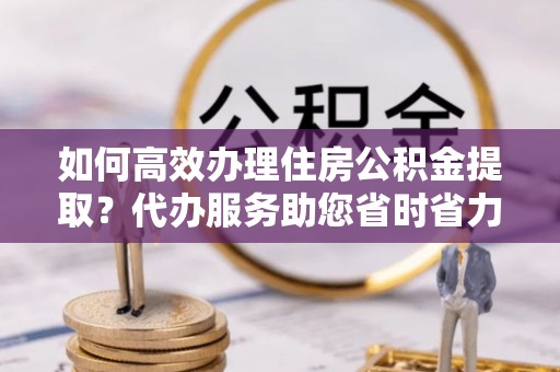 石龙如何高效办理住房公积金提取？代办服务助您省时省力