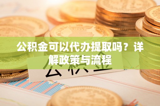 石龙公积金可以代办提取吗？详解政策与流程