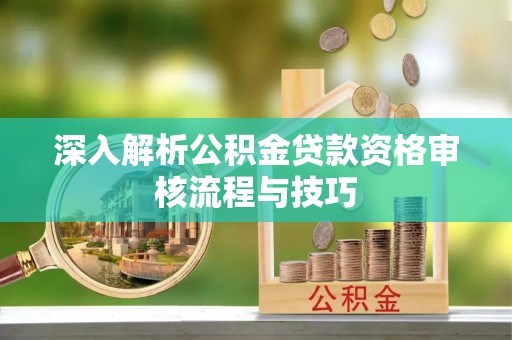 石龙深入解析公积金贷款资格审核流程与技巧