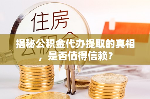 石龙揭秘公积金代办提取的真相，是否值得信赖？