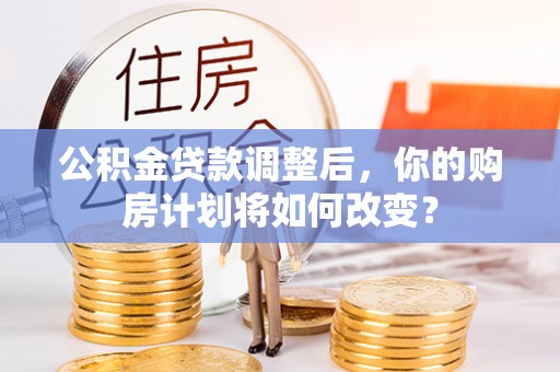 石龙公积金贷款调整后，你的购房计划将如何改变？