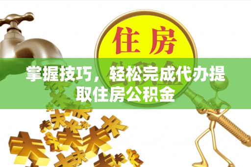 石龙掌握技巧，轻松完成代办提取住房公积金