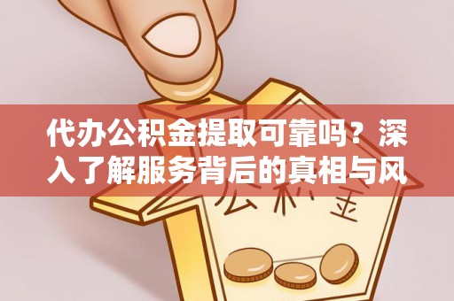 石龙代办公积金提取可靠吗？深入了解服务背后的真相与风险