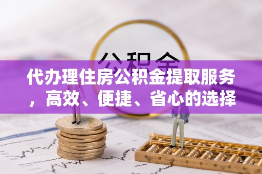 石龙代办理住房公积金提取服务，高效、便捷、省心的选择