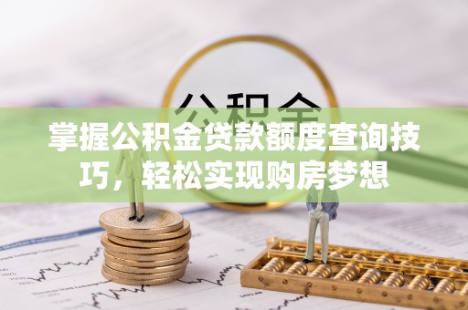 石龙掌握公积金贷款额度查询技巧，轻松实现购房梦想