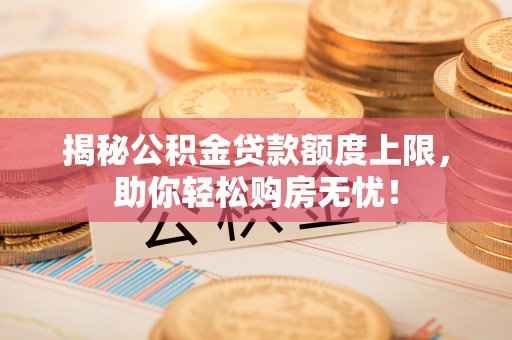 石龙揭秘公积金贷款额度上限，助你轻松购房无忧！