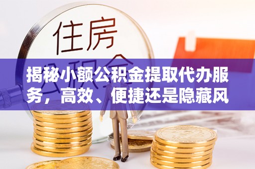 石龙揭秘小额公积金提取代办服务，高效、便捷还是隐藏风险？