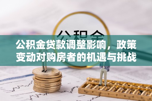 石龙公积金贷款调整影响，政策变动对购房者的机遇与挑战