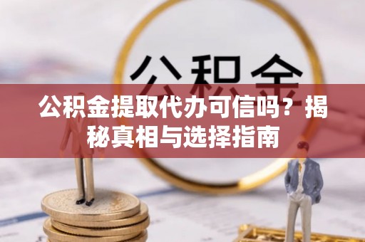 石龙公积金提取代办可信吗？揭秘真相与选择指南