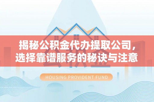 石龙揭秘公积金代办提取公司，选择靠谱服务的秘诀与注意事项