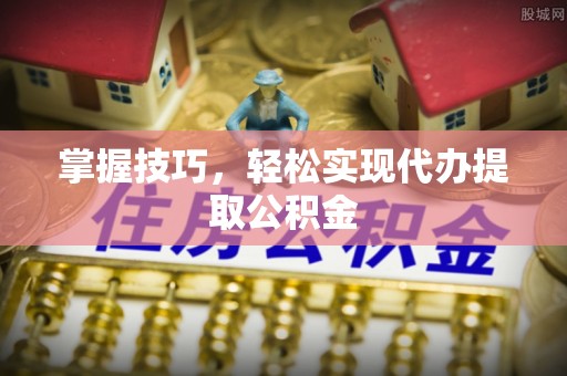 石龙掌握技巧，轻松实现代办提取公积金