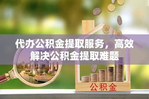 石龙代办公积金提取服务，高效解决公积金提取难题