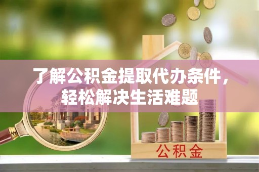 石龙了解公积金提取代办条件，轻松解决生活难题