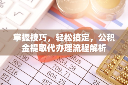 石龙掌握技巧，轻松搞定，公积金提取代办理流程解析