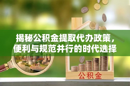 石龙揭秘公积金提取代办政策，便利与规范并行的时代选择