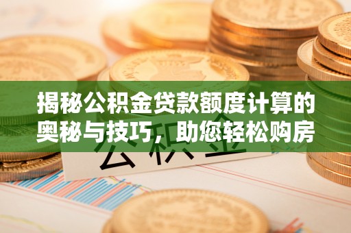 石龙揭秘公积金贷款额度计算的奥秘与技巧，助您轻松购房