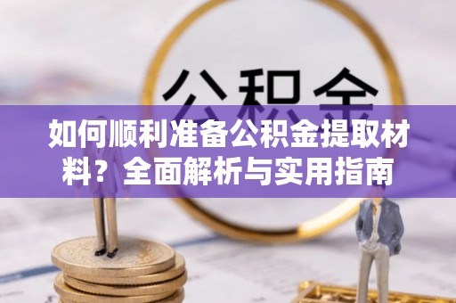 石龙如何顺利准备公积金提取材料？全面解析与实用指南