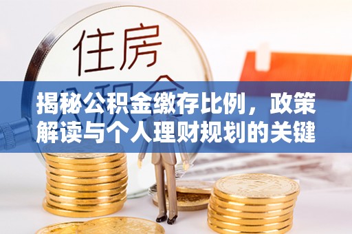 石龙揭秘公积金缴存比例，政策解读与个人理财规划的关键