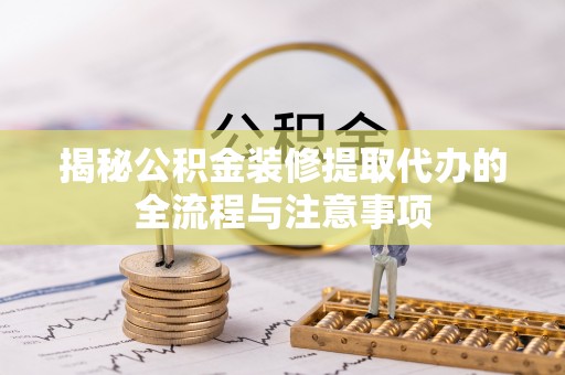 石龙揭秘公积金装修提取代办的全流程与注意事项