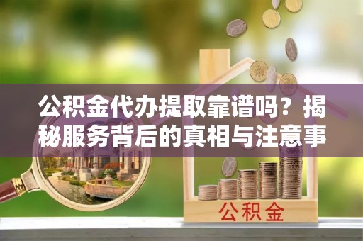 石龙公积金代办提取靠谱吗？揭秘服务背后的真相与注意事项