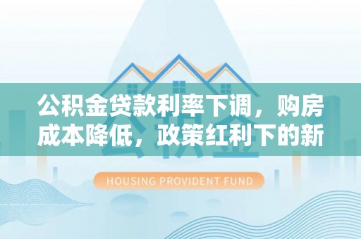 石龙公积金贷款利率下调，购房成本降低，政策红利下的新机遇