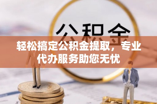 石龙轻松搞定公积金提取，专业代办服务助您无忧