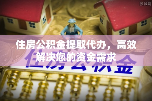 石龙住房公积金提取代办，高效解决您的资金需求