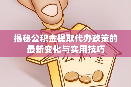 石龙揭秘公积金提取代办政策的最新变化与实用技巧