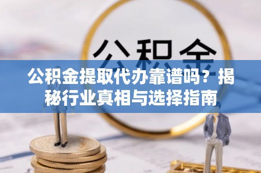 石龙公积金提取代办靠谱吗？揭秘行业真相与选择指南