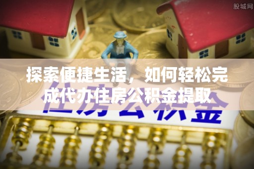 石龙探索便捷生活，如何轻松完成代办住房公积金提取