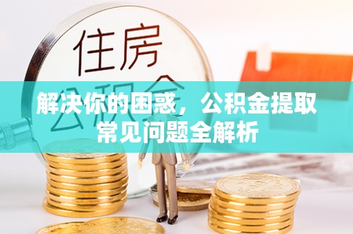 石龙解决你的困惑，公积金提取常见问题全解析