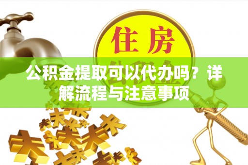 石龙公积金提取可以代办吗？详解流程与注意事项