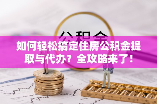 石龙如何轻松搞定住房公积金提取与代办？全攻略来了！