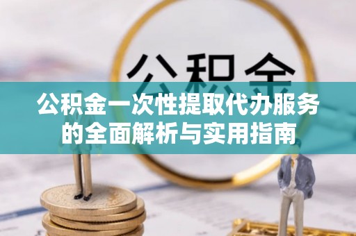 石龙公积金一次性提取代办服务的全面解析与实用指南