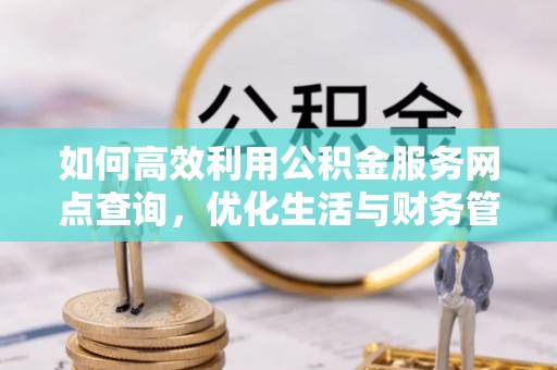 石龙如何高效利用公积金服务网点查询，优化生活与财务管理