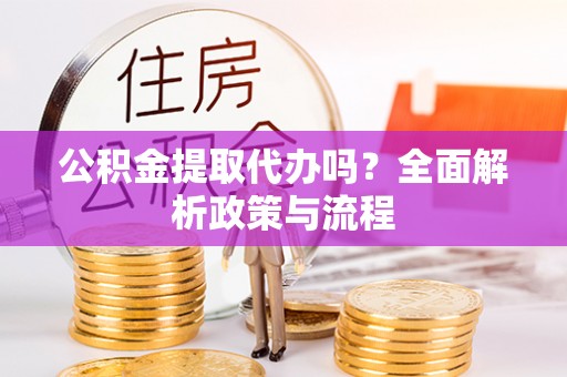 石龙公积金提取代办吗？全面解析政策与流程