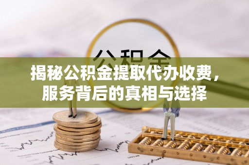 石龙揭秘公积金提取代办收费，服务背后的真相与选择