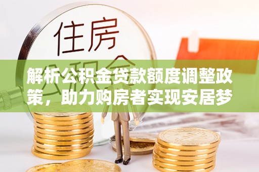 石龙解析公积金贷款额度调整政策，助力购房者实现安居梦想
