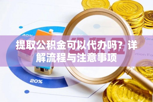 石龙提取公积金可以代办吗？详解流程与注意事项