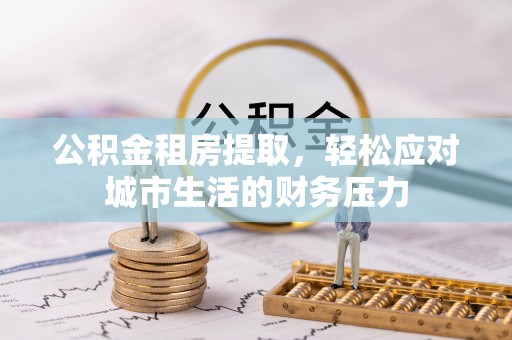 石龙公积金租房提取，轻松应对城市生活的财务压力