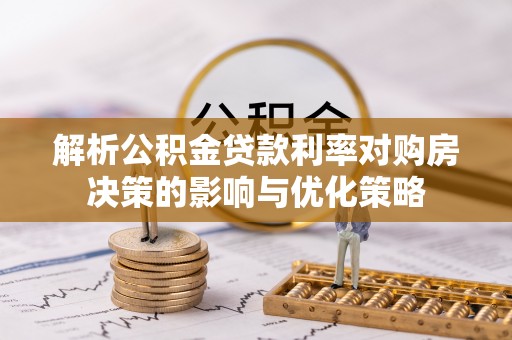 石龙解析公积金贷款利率对购房决策的影响与优化策略