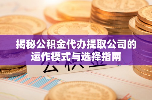 石龙揭秘公积金代办提取公司的运作模式与选择指南
