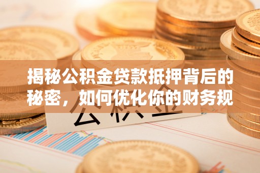 石龙揭秘公积金贷款抵押背后的秘密，如何优化你的财务规划