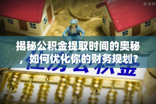 石龙揭秘公积金提取时间的奥秘，如何优化你的财务规划？