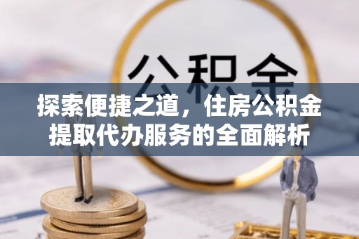 石龙探索便捷之道，住房公积金提取代办服务的全面解析